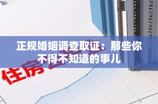 城厢正规婚姻调查取证：那些你不得不知道的事儿