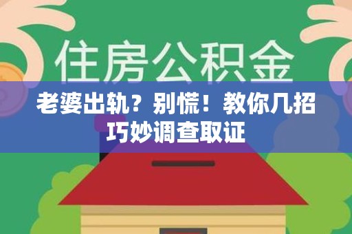 城厢老婆出轨？别慌！教你几招巧妙调查取证