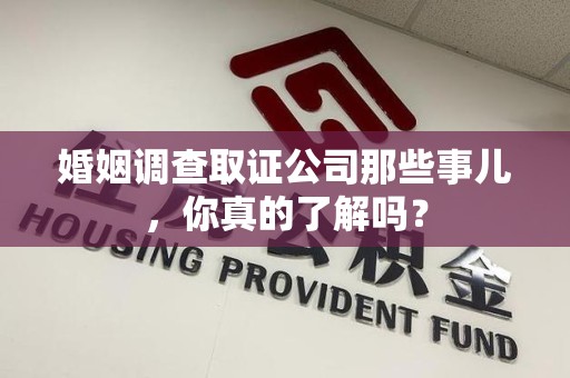 城厢婚姻调查取证公司那些事儿，你真的了解吗？
