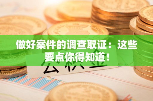 城厢做好案件的调查取证：这些要点你得知道！