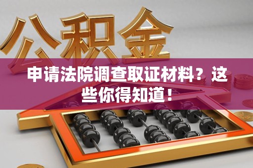 城厢申请法院调查取证材料？这些你得知道！
