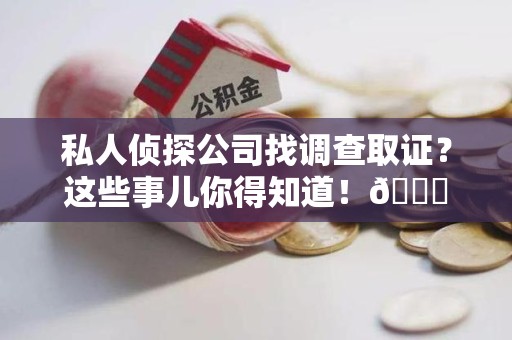 城厢私人侦探公司找调查取证？这些事儿你得知道！😎