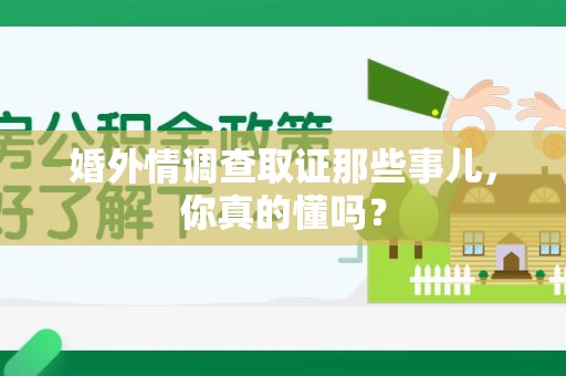 城厢婚外情调查取证那些事儿，你真的懂吗？