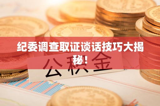 城厢纪委调查取证谈话技巧大揭秘！