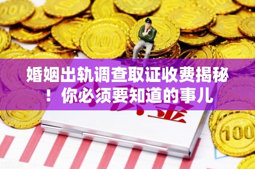城厢婚姻出轨调查取证收费揭秘！你必须要知道的事儿