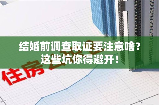 城厢结婚前调查取证要注意啥？这些坑你得避开！