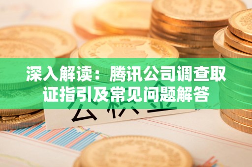 城厢深入解读：腾讯公司调查取证指引及常见问题解答