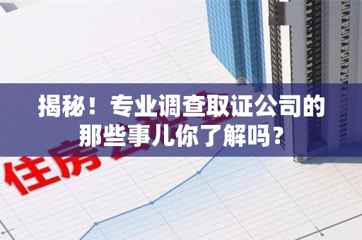 城厢揭秘！专业调查取证公司的那些事儿你了解吗？