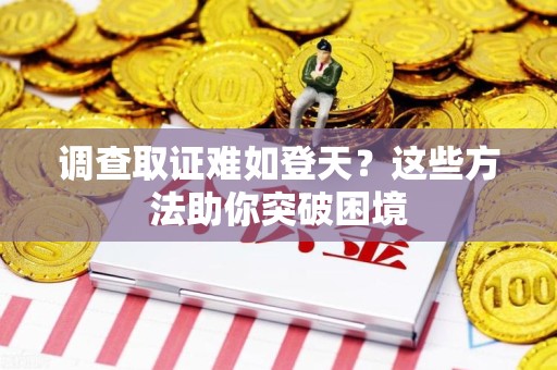 城厢调查取证难如登天？这些方法助你突破困境