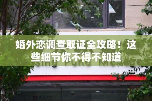 城厢婚外恋调查取证全攻略！这些细节你不得不知道