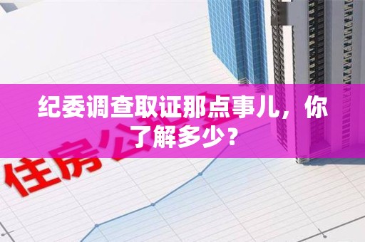 城厢纪委调查取证那点事儿，你了解多少？