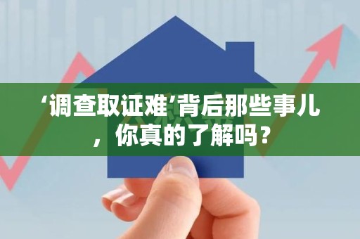 城厢‘调查取证难’背后那些事儿，你真的了解吗？