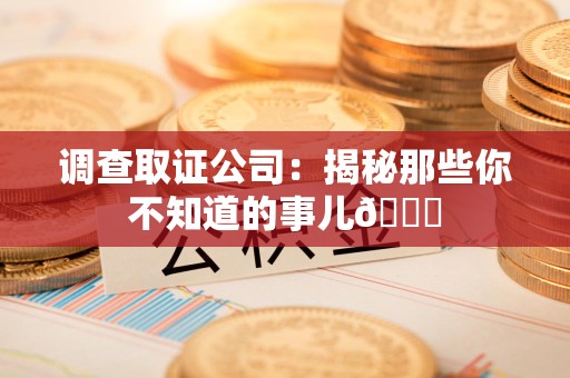 城厢调查取证公司：揭秘那些你不知道的事儿😎