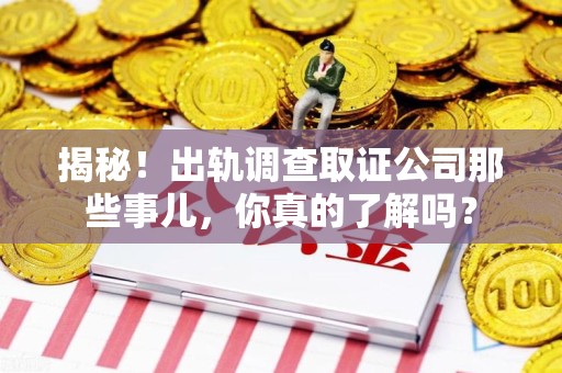 城厢揭秘！出轨调查取证公司那些事儿，你真的了解吗？