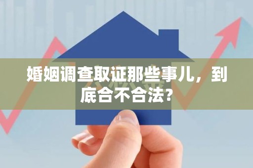 城厢婚姻调查取证那些事儿，到底合不合法？