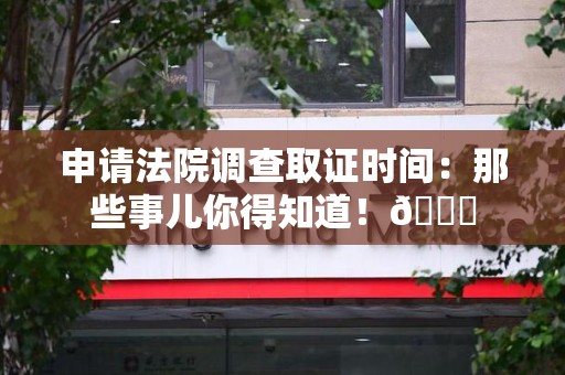城厢申请法院调查取证时间：那些事儿你得知道！😎