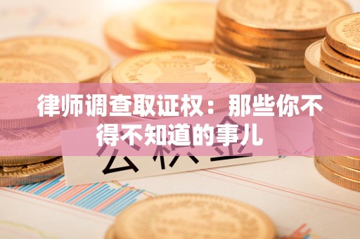 城厢律师调查取证权：那些你不得不知道的事儿