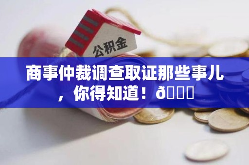 城厢商事仲裁调查取证那些事儿，你得知道！😎