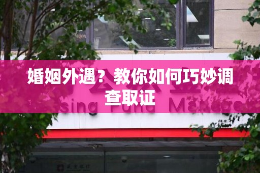 城厢婚姻外遇？教你如何巧妙调查取证