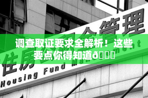 城厢调查取证要求全解析！这些要点你得知道😎