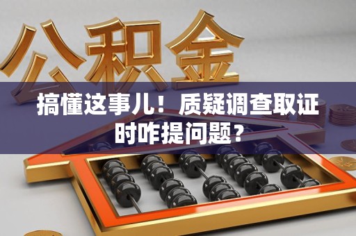 城厢搞懂这事儿!质疑调查取证时咋提问题? 城厢搞懂这事儿!质疑调查取证时咋提问题?