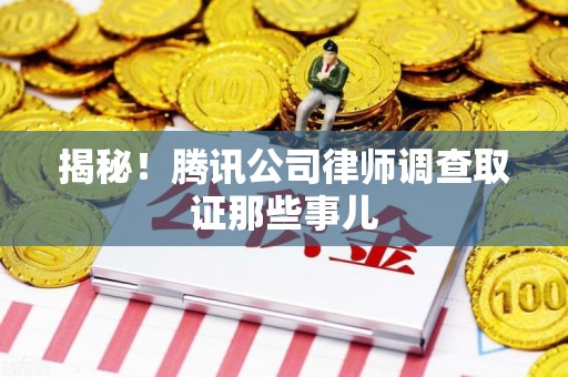 城厢揭秘!腾讯公司律师调查取证那些事儿 城厢揭秘!腾讯公司律师调查取证那些事儿