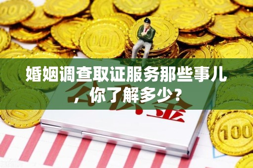 城厢婚姻调查取证服务那些事儿，你了解多少？