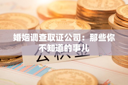 城厢婚姻调查取证公司：那些你不知道的事儿