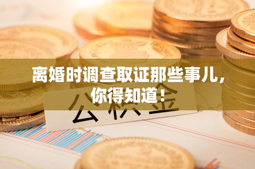 城厢离婚时调查取证那些事儿，你得知道！