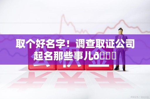 城厢取个好名字！调查取证公司起名那些事儿😎