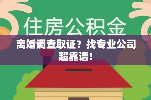 城厢离婚调查取证？找专业公司超靠谱！