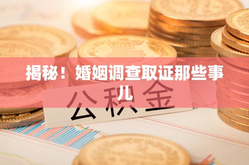 城厢揭秘！婚姻调查取证那些事儿
