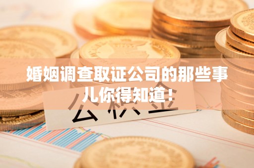 城厢婚姻调查取证公司的那些事儿你得知道！