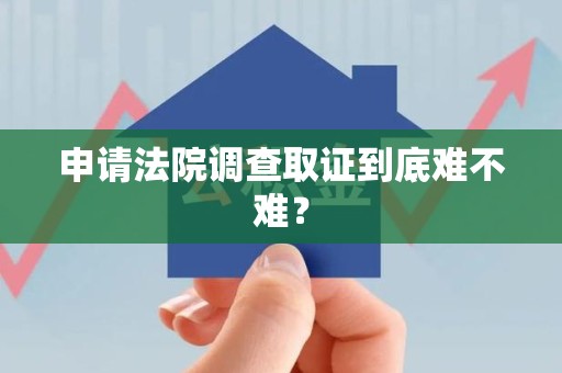 城厢申请法院调查取证到底难不难？