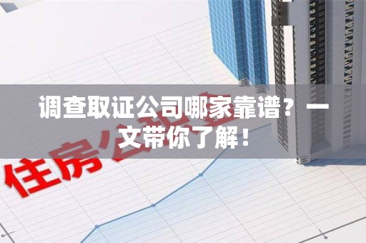 城厢调查取证公司哪家靠谱？一文带你了解！