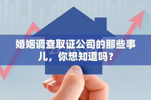 城厢婚姻调查取证公司的那些事儿，你想知道吗？