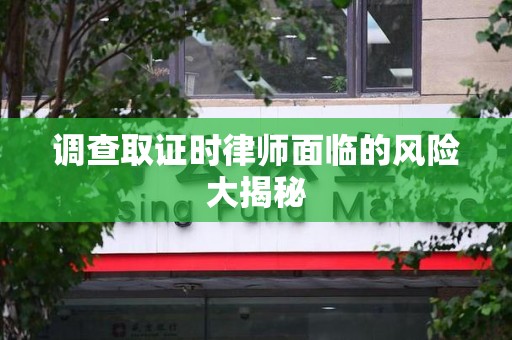 城厢调查取证时律师面临的风险大揭秘