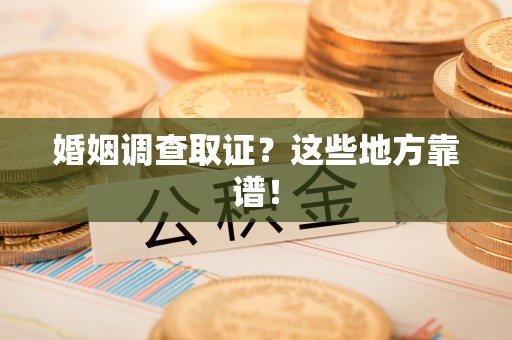 城厢婚姻调查取证？这些地方靠谱！