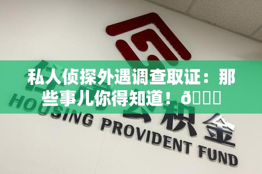 城厢私人侦探外遇调查取证：那些事儿你得知道！😎