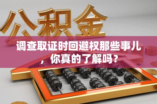 城厢调查取证时回避权那些事儿，你真的了解吗？