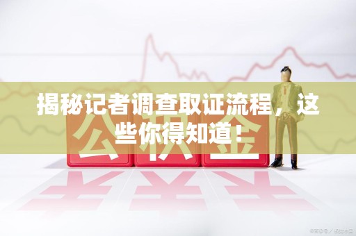 城厢揭秘记者调查取证流程，这些你得知道！