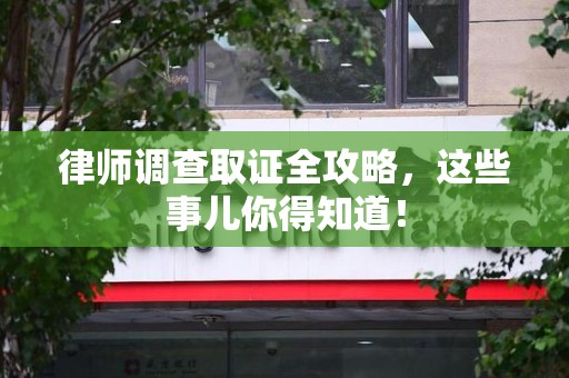 城厢律师调查取证全攻略，这些事儿你得知道！