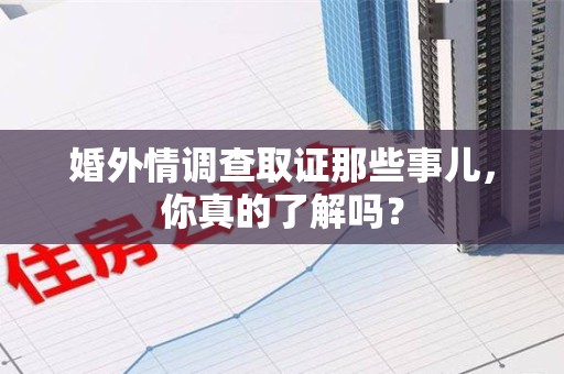 城厢婚外情调查取证那些事儿，你真的了解吗？