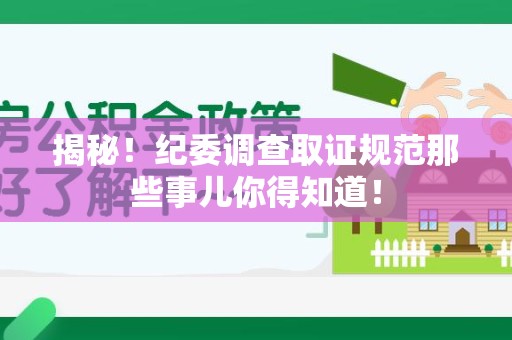 城厢揭秘！纪委调查取证规范那些事儿你得知道！