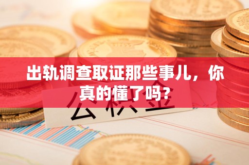 城厢出轨调查取证那些事儿，你真的懂了吗？