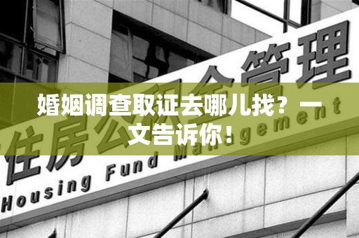 城厢婚姻调查取证去哪儿找？一文告诉你！