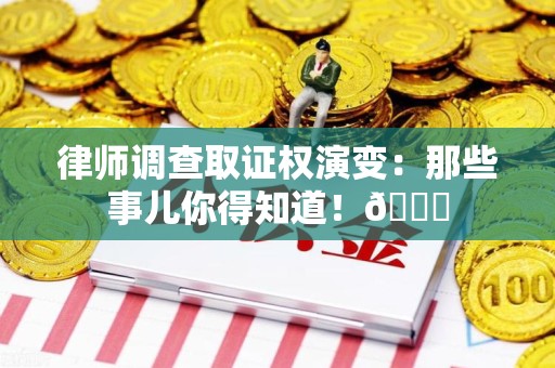 城厢律师调查取证权演变：那些事儿你得知道！😎