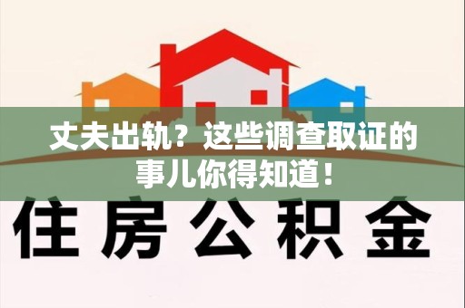 城厢丈夫出轨？这些调查取证的事儿你得知道！