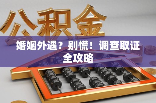 城厢婚姻外遇？别慌！调查取证全攻略