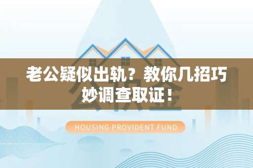 城厢老公疑似出轨？教你几招巧妙调查取证！